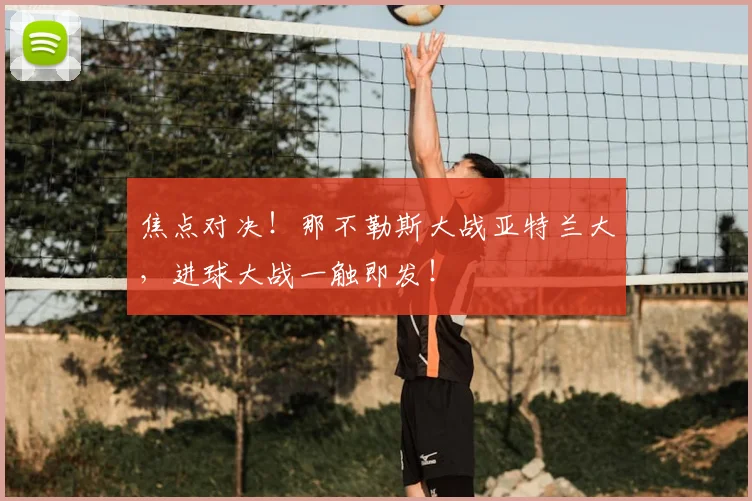 焦点对决！那不勒斯大战亚特兰大，进球大战一触即发！