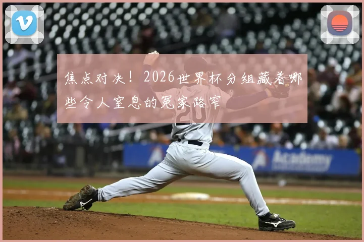 焦点对决！2026世界杯分组藏着哪些令人窒息的冤家路窄