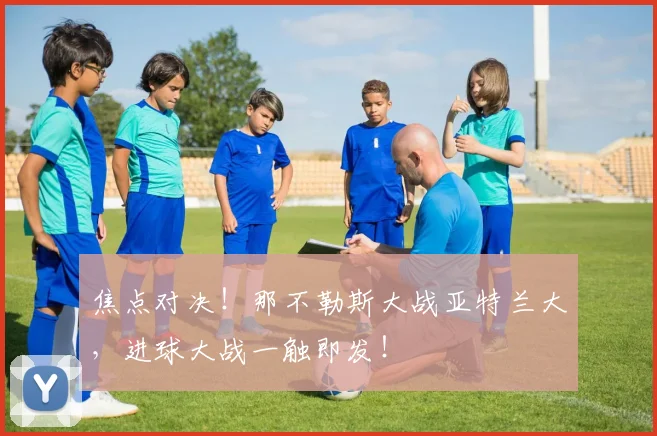 焦点对决！那不勒斯大战亚特兰大，进球大战一触即发！