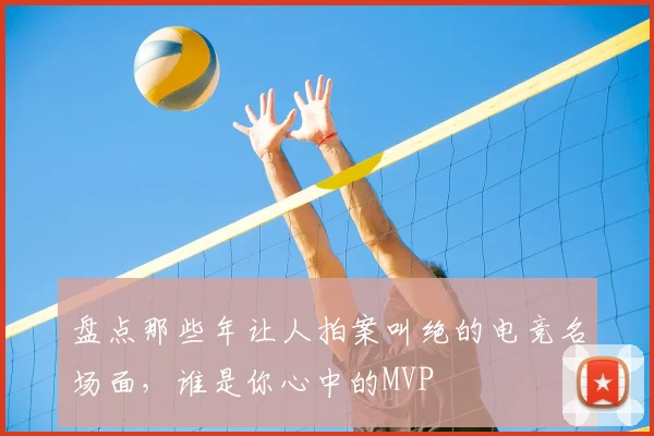 盘点那些年让人拍案叫绝的电竞名场面，谁是你心中的MVP