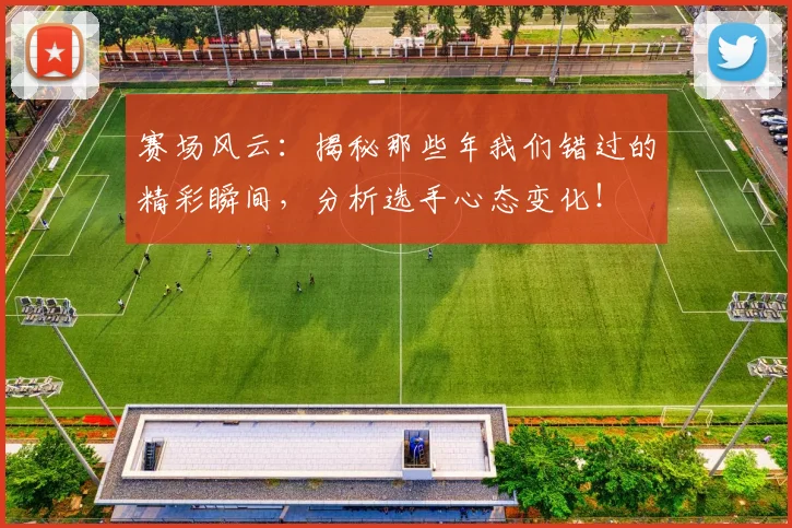 赛场风云：揭秘那些年我们错过的精彩瞬间，分析选手心态变化！