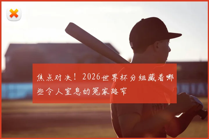 焦点对决！2026世界杯分组藏着哪些令人窒息的冤家路窄