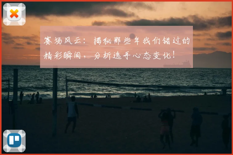 赛场风云：揭秘那些年我们错过的精彩瞬间，分析选手心态变化！
