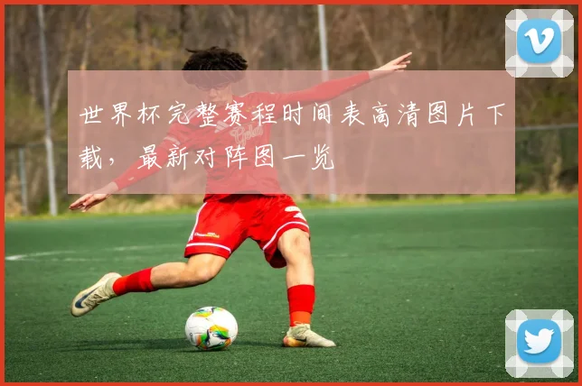 世界杯完整赛程时间表高清图片下载，最新对阵图一览