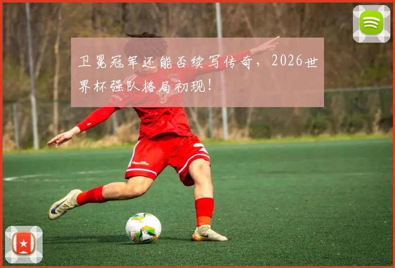 卫冕冠军还能否续写传奇，2026世界杯强队格局初现！