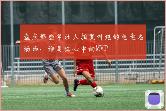 盘点那些年让人拍案叫绝的电竞名场面，谁是你心中的MVP