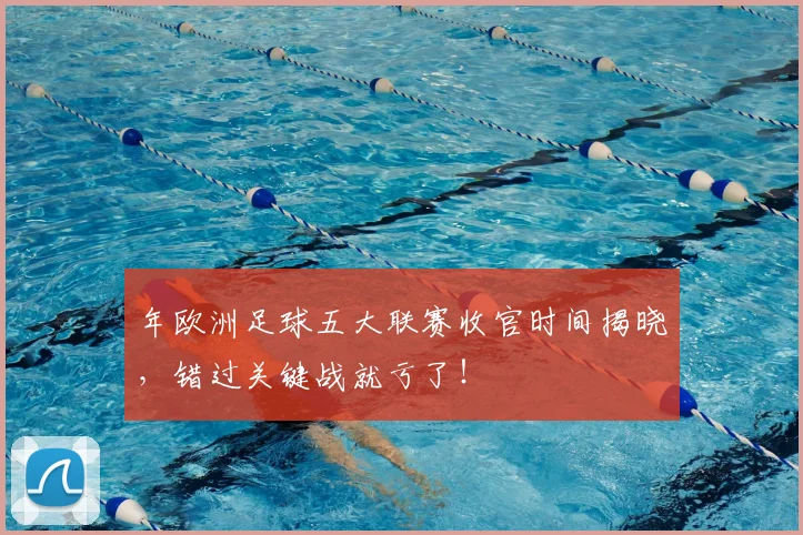 年欧洲足球五大联赛收官时间揭晓，错过关键战就亏了！