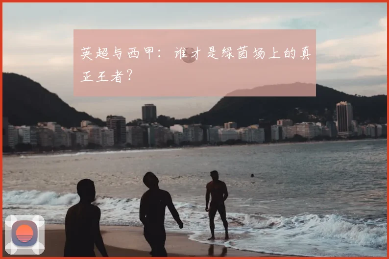 英超与西甲:谁才是绿茵场上的真正王者?