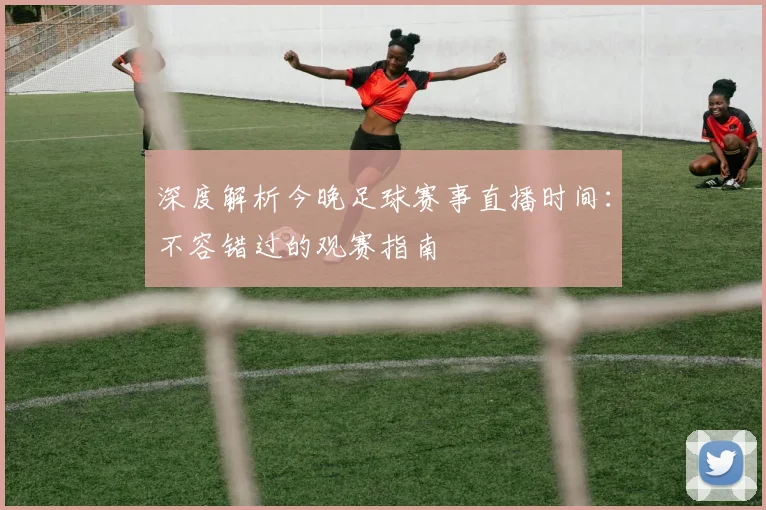 深度解析今晚足球赛事直播时间：不容错过的观赛指南