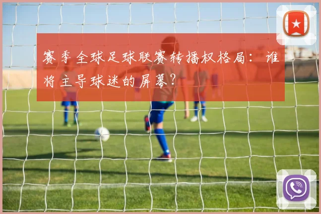 赛季全球足球联赛转播权格局：谁将主导球迷的屏幕？