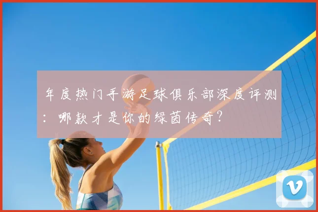 年度热门手游足球俱乐部深度评测：哪款才是你的绿茵传奇？