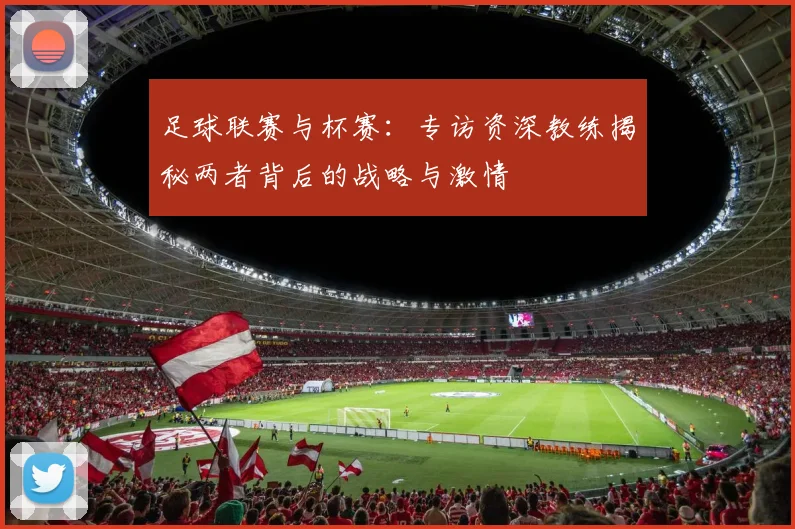 足球联赛与杯赛：专访资深教练揭秘两者背后的战略与激情