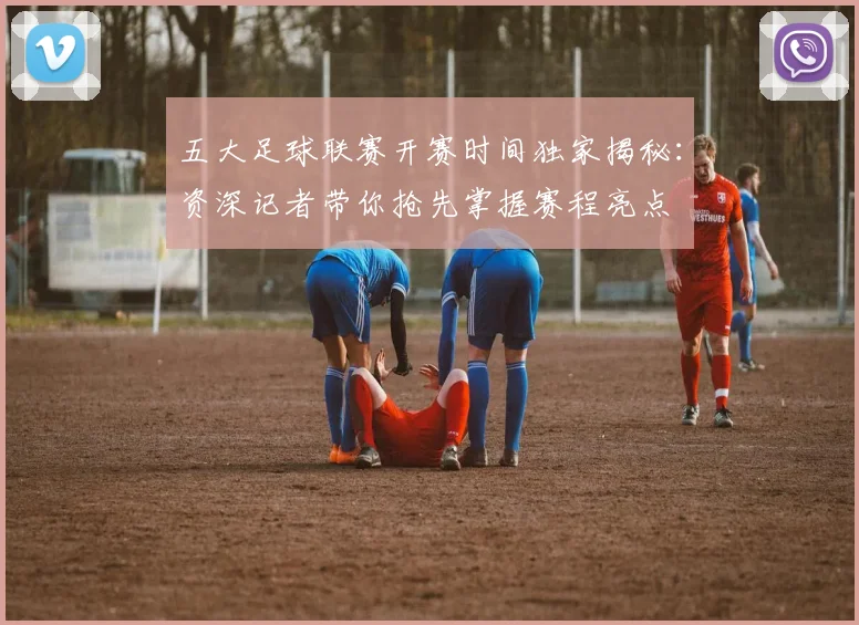 五大足球联赛开赛时间独家揭秘:资深记者带你抢先掌握赛程亮点