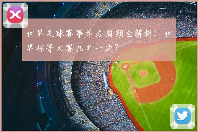 世界足球赛事举办周期全解析:世界杯等大赛几年一次?