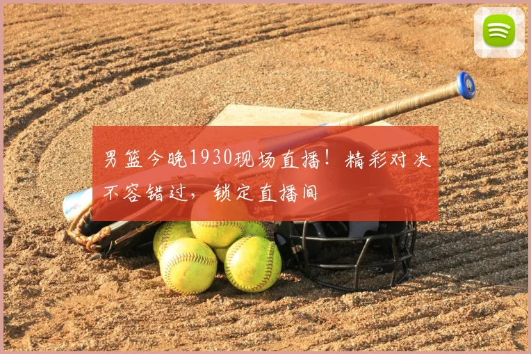 男篮今晚1930现场直播！精彩对决不容错过，锁定直播间