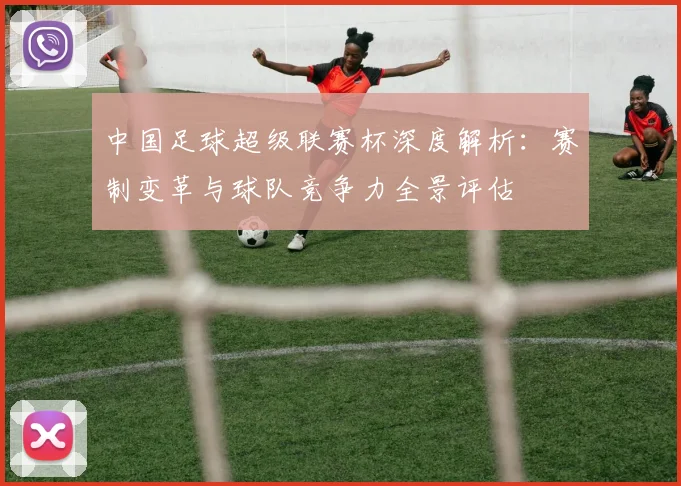 中国足球超级联赛杯深度解析：赛制变革与球队竞争力全景评估
