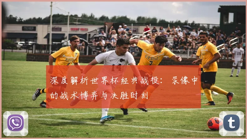 深度解析世界杯经典战役：录像中的战术博弈与决胜时刻