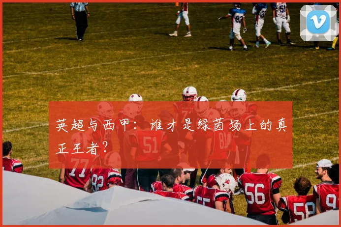 英超与西甲：谁才是绿茵场上的真正王者？
