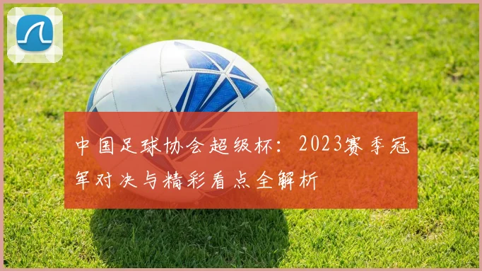 中国足球协会超级杯:2023赛季冠军对决与精彩看点全解析