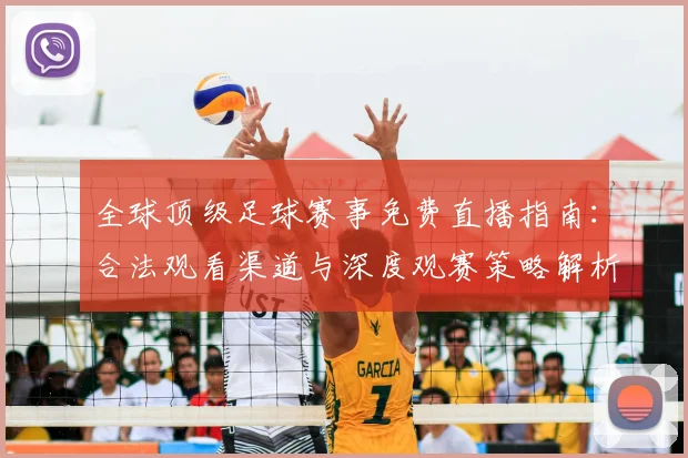 全球顶级足球赛事免费直播指南：合法观看渠道与深度观赛策略解析