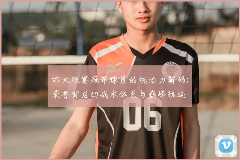 四大联赛冠军球员的统治力解码：荣誉背后的战术体系与巅峰轨迹