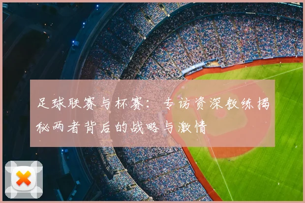 足球联赛与杯赛：专访资深教练揭秘两者背后的战略与激情