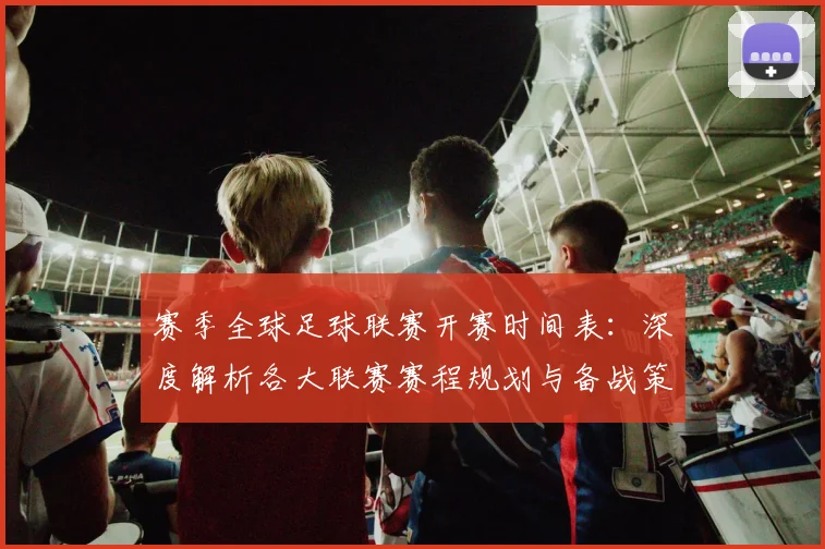 赛季全球足球联赛开赛时间表：深度解析各大联赛赛程规划与备战策略