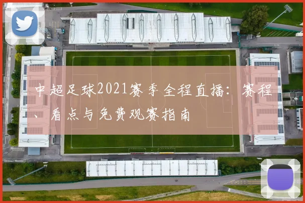 中超足球2021赛季全程直播：赛程、看点与免费观赛指南
