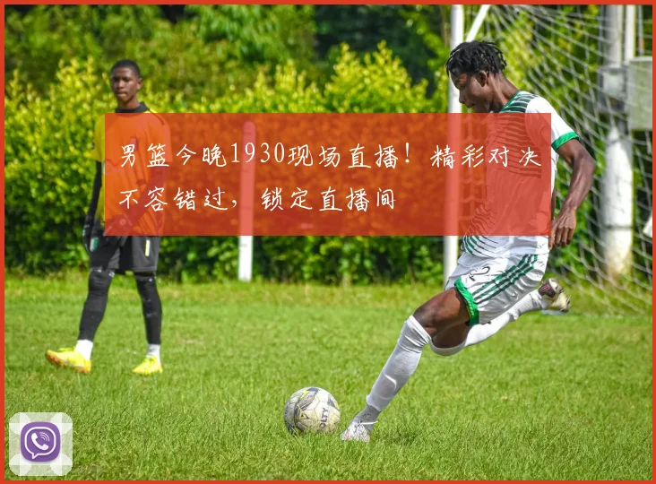 男篮今晚1930现场直播！精彩对决不容错过，锁定直播间