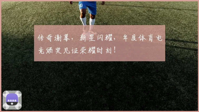 传奇谢幕，新星闪耀，年度体育电竞颁奖见证荣耀时刻！