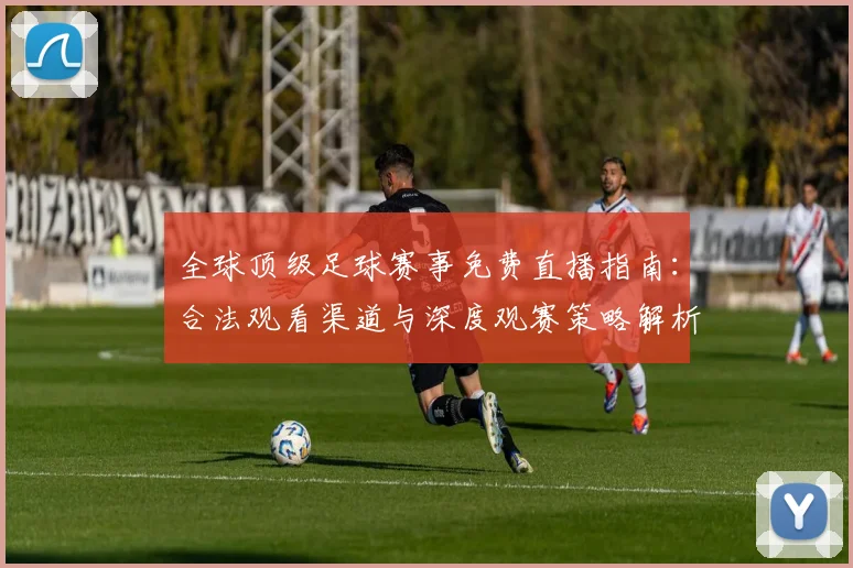 全球顶级足球赛事免费直播指南:合法观看渠道与深度观赛策略解析