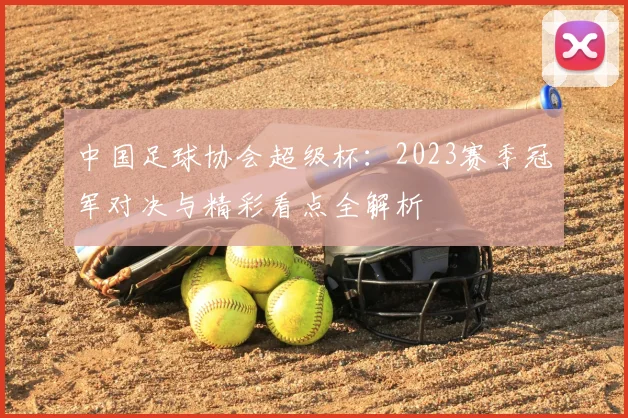中国足球协会超级杯:2023赛季冠军对决与精彩看点全解析