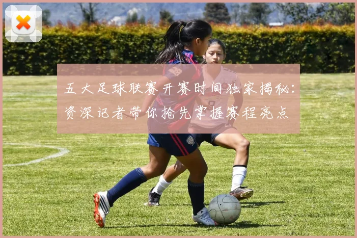 五大足球联赛开赛时间独家揭秘：资深记者带你抢先掌握赛程亮点