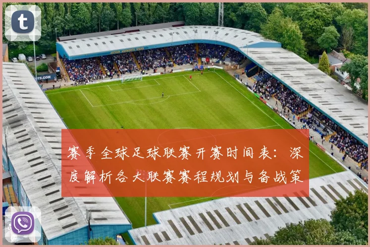 赛季全球足球联赛开赛时间表：深度解析各大联赛赛程规划与备战策略