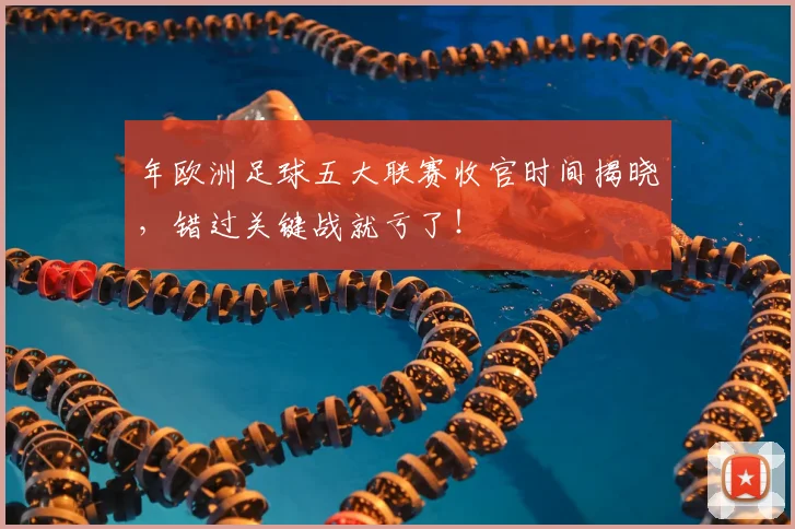 年欧洲足球五大联赛收官时间揭晓，错过关键战就亏了！