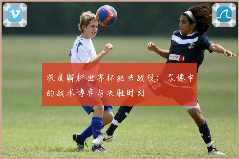 深度解析世界杯经典战役：录像中的战术博弈与决胜时刻