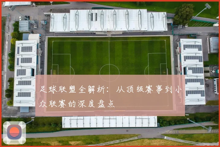 足球联盟全解析：从顶级赛事到小众联赛的深度盘点