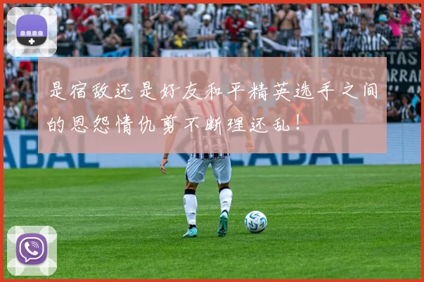 是宿敌还是好友和平精英选手之间的恩怨情仇剪不断理还乱！